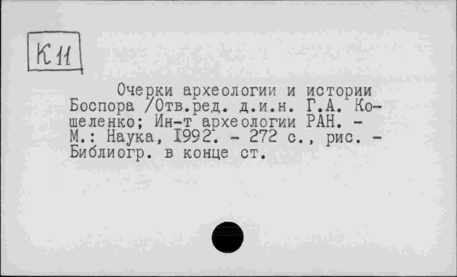 ﻿Очерки археологии и истории Боспора /Отв.ред. д.и.н. Г.А. Ко-шеленко; Ин-т археологии РАН. -М.: Наука, 1992. - 272 с., рис. -Библиогр. в конце ст.